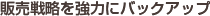 販売戦略を強力にバックアップ